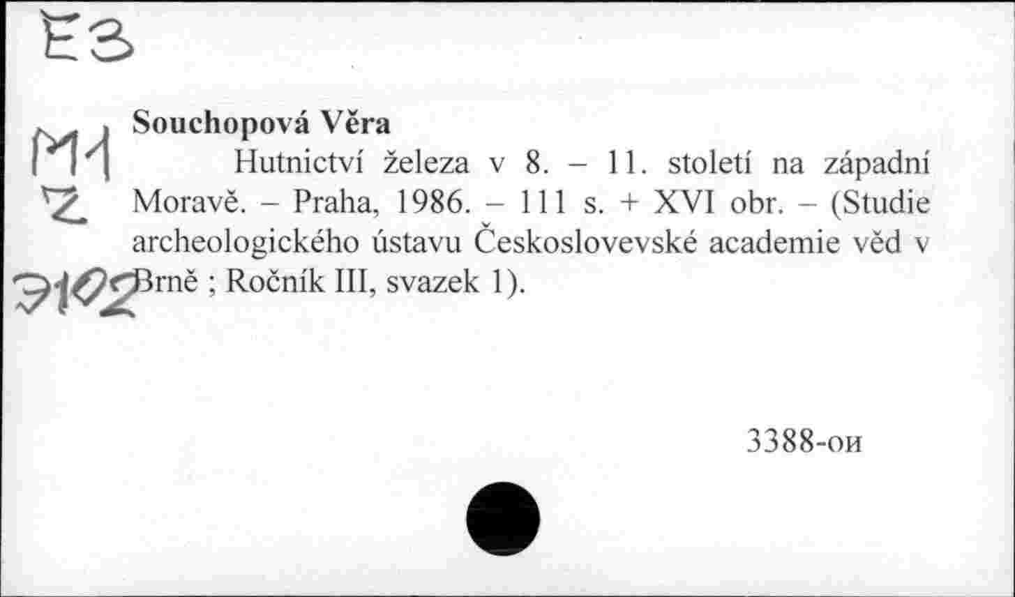 ﻿Souchopovâ Vëra
Hutnictvi' železa v 8. - 11. stoleti na zapadni Moravë. - Praha, 1986. - 111 s. + XVI obr. - (Studie archeologického ùstavu Ceskoslovevské academie vëd v Brnë ; Ročnik III, svazek 1).
3388-ои